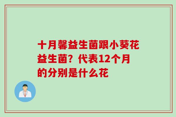 十月馨益生菌跟小葵花益生菌？代表12个月的分别是什么花