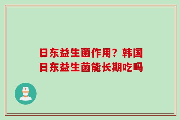日东益生菌作用？韩国日东益生菌能长期吃吗