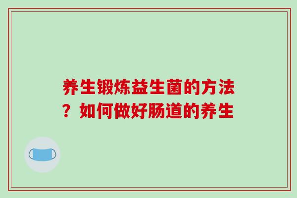 养生锻炼益生菌的方法？如何做好肠道的养生