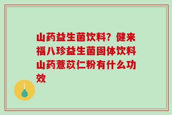 山药益生菌饮料？健来福八珍益生菌固体饮料山药薏苡仁粉有什么功效