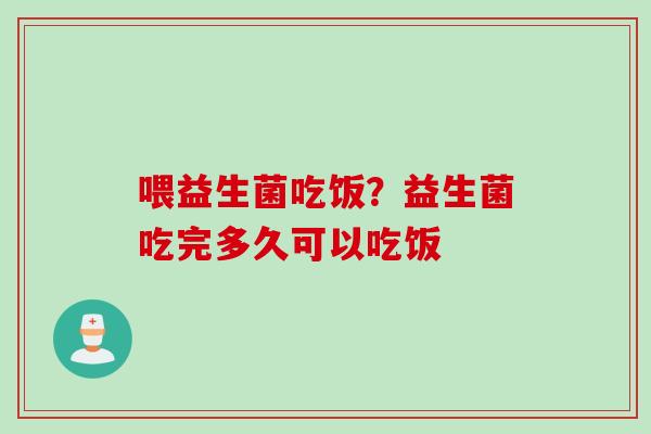 喂益生菌吃饭？益生菌吃完多久可以吃饭
