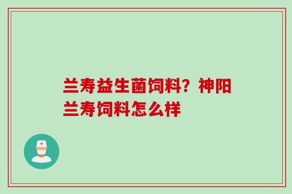 兰寿益生菌饲料？神阳兰寿饲料怎么样