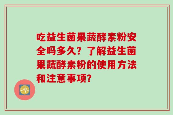 吃益生菌果蔬酵素粉安全吗多久？了解益生菌果蔬酵素粉的使用方法和注意事项？