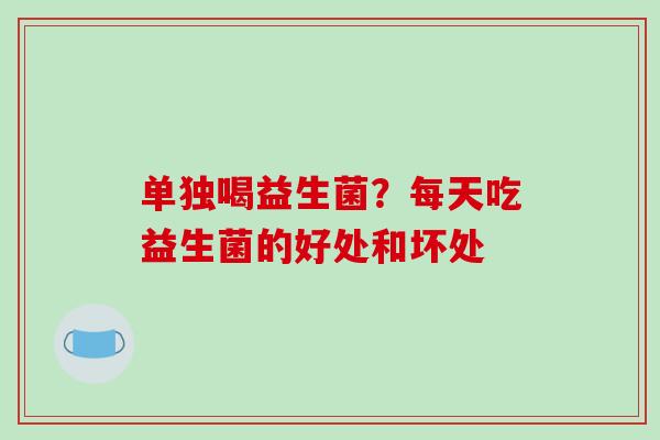 单独喝益生菌？每天吃益生菌的好处和坏处