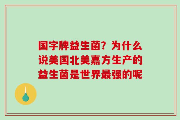 国字牌益生菌？为什么说美国北美嘉方生产的益生菌是世界强的呢