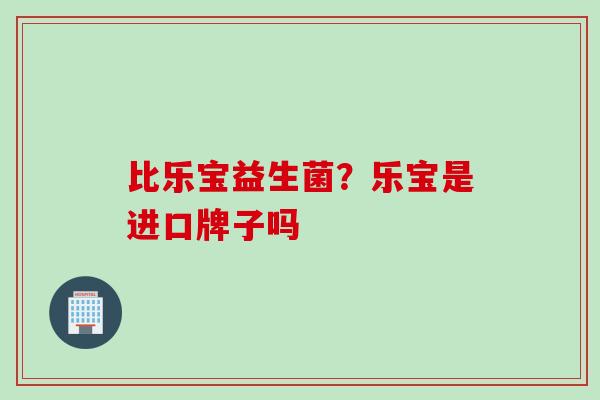比乐宝益生菌？乐宝是进口牌子吗