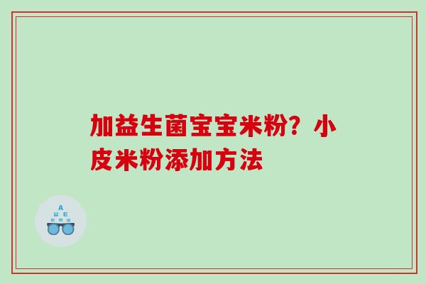 加益生菌宝宝米粉？小皮米粉添加方法