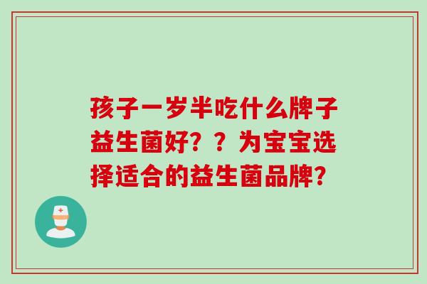 孩子一岁半吃什么牌子益生菌好？？为宝宝选择适合的益生菌品牌？