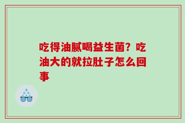 吃得油腻喝益生菌？吃油大的就拉肚子怎么回事