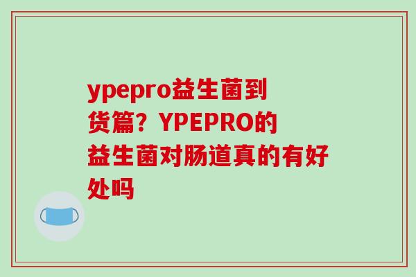 ypepro益生菌到货篇？YPEPRO的益生菌对肠道真的有好处吗