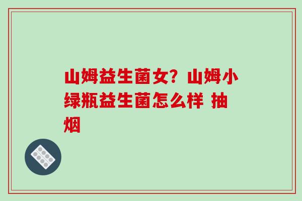 山姆益生菌女？山姆小绿瓶益生菌怎么样 抽烟