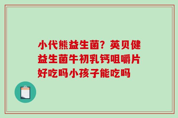 小代熊益生菌？英贝健益生菌牛初乳钙咀嚼片好吃吗小孩子能吃吗