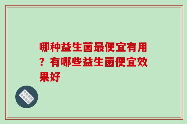 哪种益生菌最便宜有用？有哪些益生菌便宜效果好