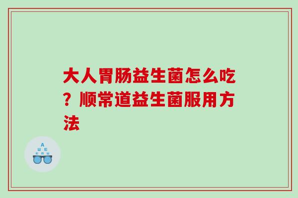 大人胃肠益生菌怎么吃？顺常道益生菌服用方法