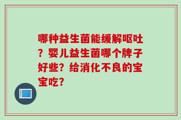 哪种益生菌能缓解呕吐？婴儿益生菌哪个牌子好些？给消化不良的宝宝吃？