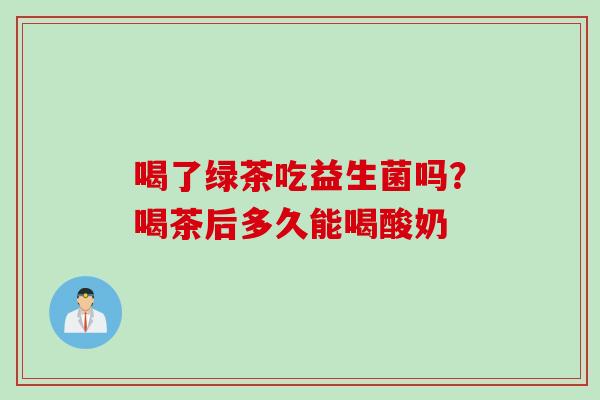 喝了绿茶吃益生菌吗？喝茶后多久能喝酸奶