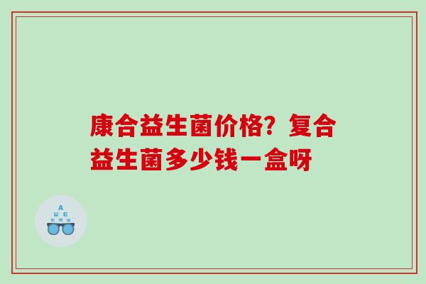 康合益生菌价格？复合益生菌多少钱一盒呀