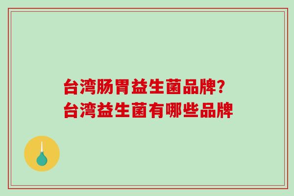 台湾肠胃益生菌品牌？台湾益生菌有哪些品牌
