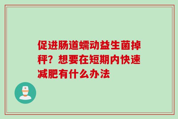 促进肠道蠕动益生菌掉秤？想要在短期内快速有什么办法