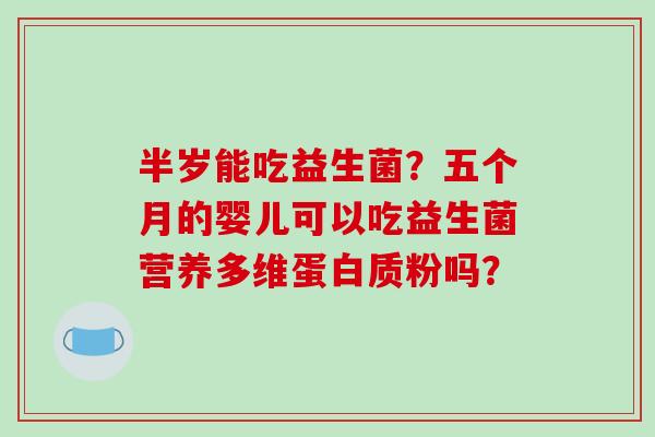 半岁能吃益生菌？五个月的婴儿可以吃益生菌营养多维蛋白质粉吗？