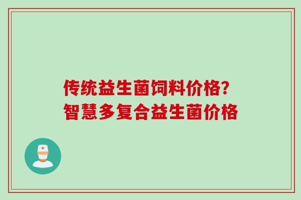 传统益生菌饲料价格？智慧多复合益生菌价格