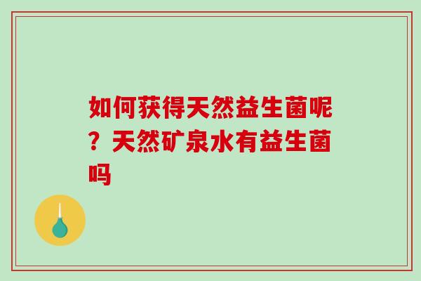 如何获得天然益生菌呢？天然矿泉水有益生菌吗