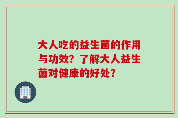 大人吃的益生菌的作用与功效？了解大人益生菌对健康的好处？