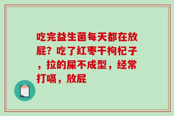 吃完益生菌每天都在放屁？吃了红枣干枸杞子，拉的屎不成型，经常打嗝，放屁