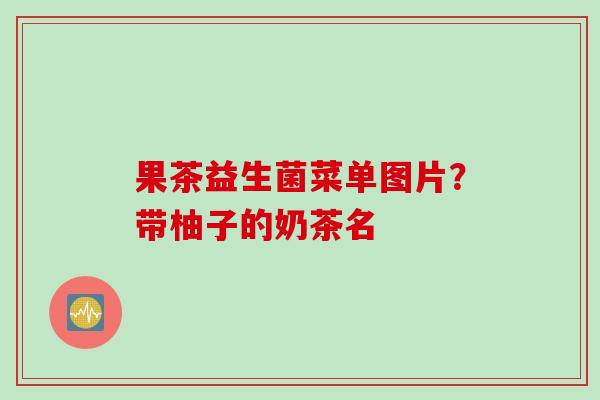 果茶益生菌菜单图片？带柚子的奶茶名