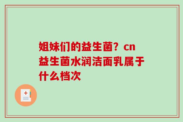 姐妹们的益生菌？cn益生菌水润洁面乳属于什么档次