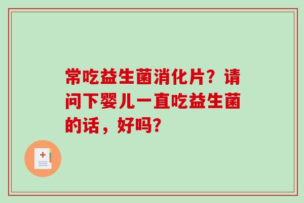 常吃益生菌消化片？请问下婴儿一直吃益生菌的话，好吗？