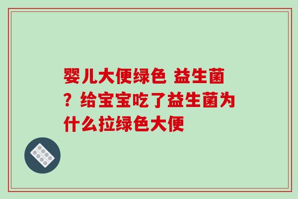 婴儿大便绿色 益生菌？给宝宝吃了益生菌为什么拉绿色大便