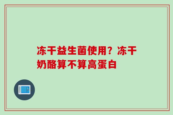 冻干益生菌使用？冻干奶酪算不算高蛋白