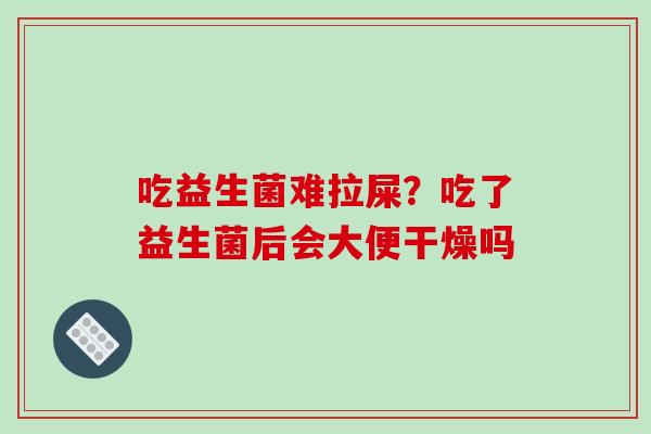 吃益生菌难拉屎？吃了益生菌后会大便干燥吗