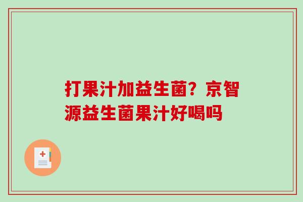 打果汁加益生菌？京智源益生菌果汁好喝吗