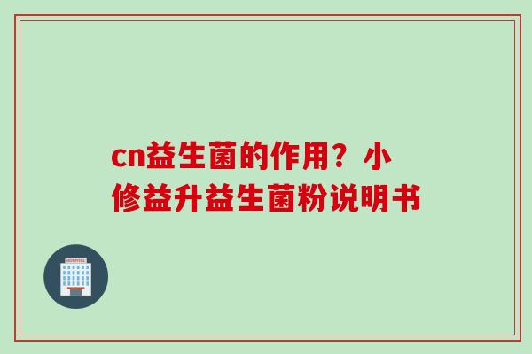 cn益生菌的作用？小修益升益生菌粉说明书
