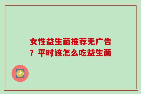 女性益生菌推荐无广告？平时该怎么吃益生菌