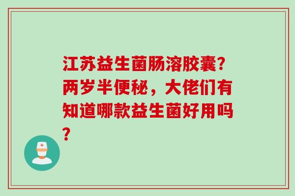 江苏益生菌肠溶胶囊？两岁半便秘，大佬们有知道哪款益生菌好用吗？