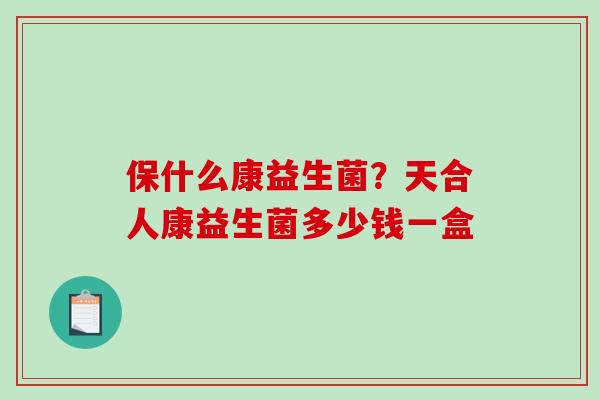 保什么康益生菌？天合人康益生菌多少钱一盒