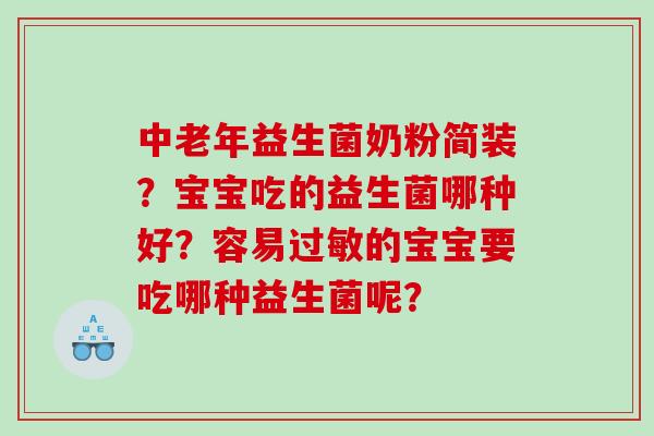 中老年益生菌奶粉简装？宝宝吃的益生菌哪种好？容易的宝宝要吃哪种益生菌呢？