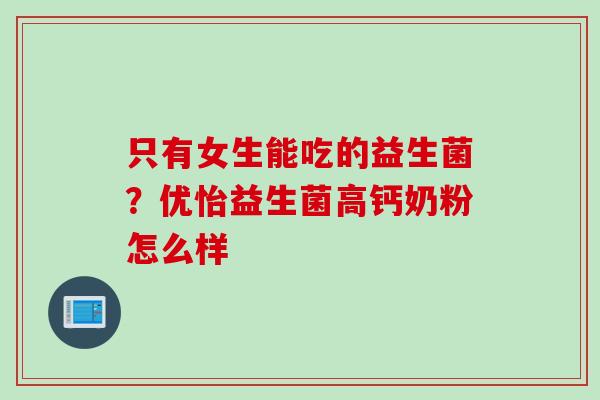 只有女生能吃的益生菌？优怡益生菌高钙奶粉怎么样