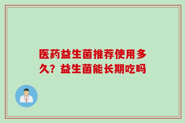 医药益生菌推荐使用多久？益生菌能长期吃吗