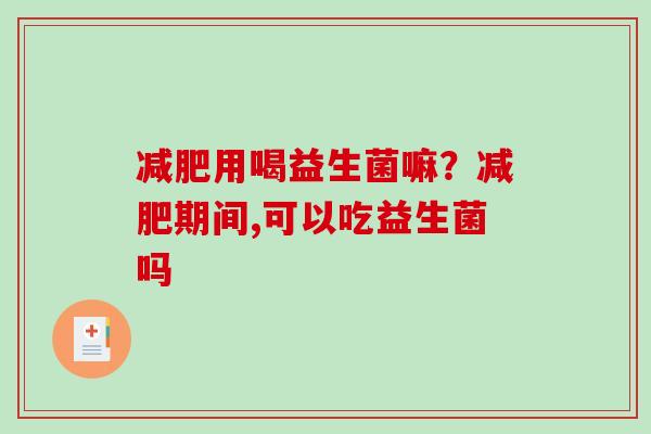 减肥用喝益生菌嘛？减肥期间,可以吃益生菌吗