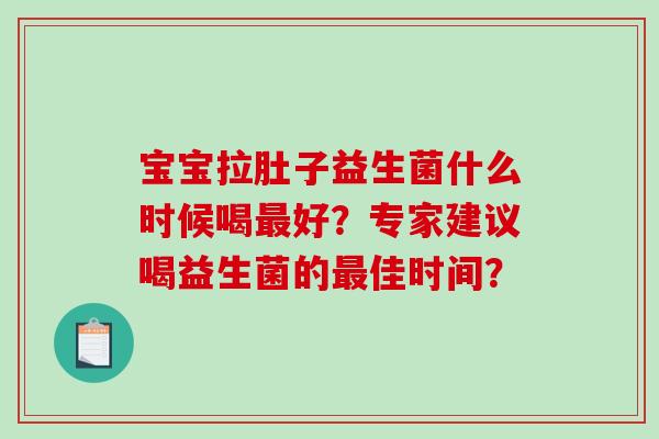 宝宝拉肚子益生菌什么时候喝好？专家建议喝益生菌的佳时间？