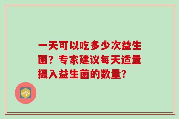 一天可以吃多少次益生菌？专家建议每天适量摄入益生菌的数量？