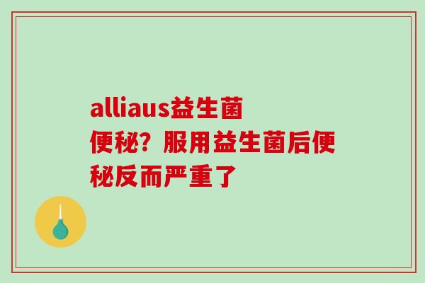 alliaus益生菌？服用益生菌后反而严重了