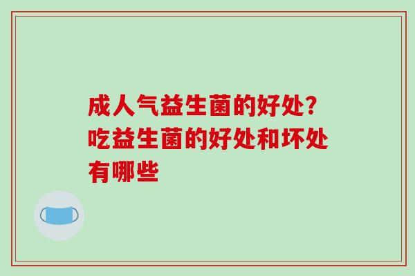 成人气益生菌的好处?吃益生菌的好处和坏处有哪些 成人气益生菌的好处?吃益生菌的好处和坏处有哪些