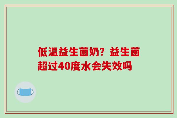 低温益生菌奶？益生菌超过40度水会失效吗