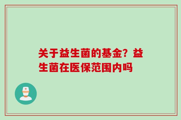 关于益生菌的基金？益生菌在医保范围内吗