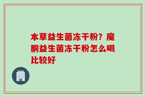 本草益生菌冻干粉?魔胴益生菌冻干粉怎么喝比较好 本草益生菌冻干粉?魔胴益生菌冻干粉怎么喝比较好